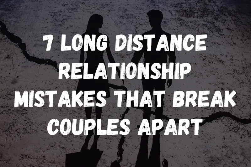 7 Long Distance Relationship Mistakes That Break Couples Apart